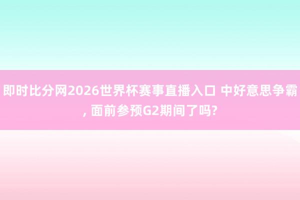 即时比分网2026世界杯赛事直播入口 中好意思争霸, 面前参预G2期间了吗?