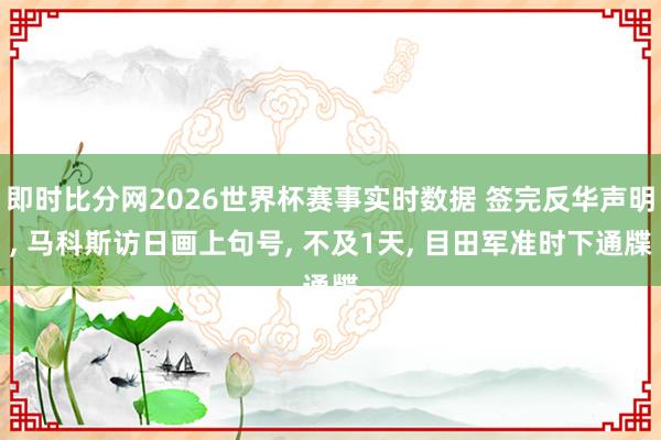 即时比分网2026世界杯赛事实时数据 签完反华声明, 马科斯访日画上句号, 不及1天, 目田军准时下通牒