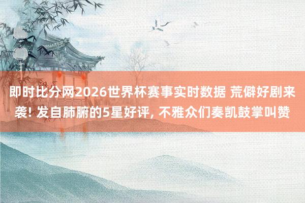 即时比分网2026世界杯赛事实时数据 荒僻好剧来袭! 发自肺腑的5星好评, 不雅众们奏凯鼓掌叫赞