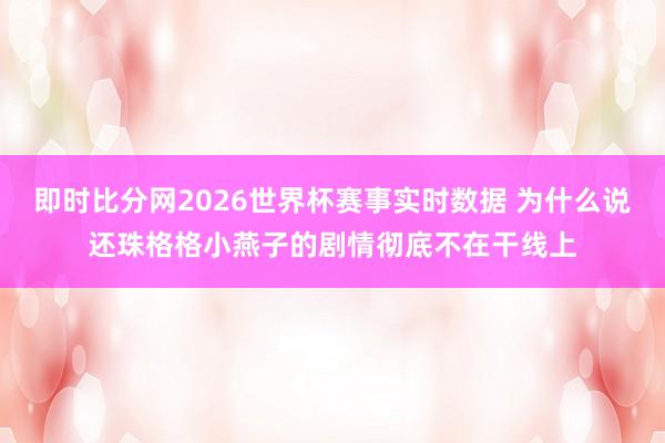 即时比分网2026世界杯赛事实时数据 为什么说还珠格格小燕子的剧情彻底不在干线上