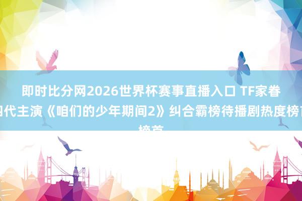 即时比分网2026世界杯赛事直播入口 TF家眷四代主演《咱们的少年期间2》纠合霸榜待播剧热度榜首