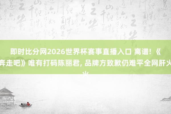 即时比分网2026世界杯赛事直播入口 离谱! 《奔走吧》唯有打码陈丽君, 品牌方致歉仍难平全网肝火