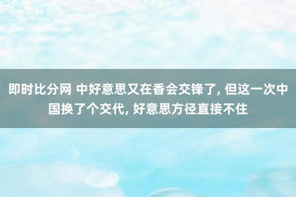即时比分网 中好意思又在香会交锋了, 但这一次中国换了个交代, 好意思方径直接不住