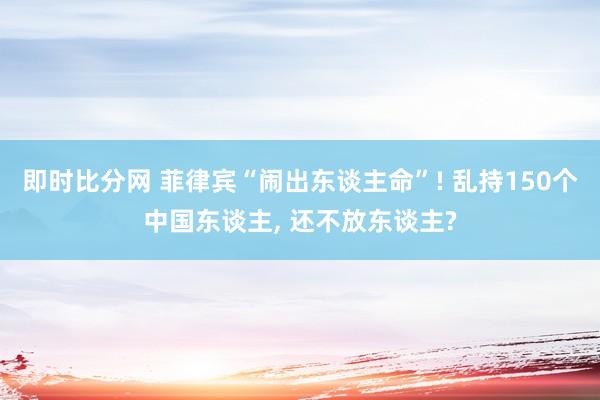 即时比分网 菲律宾“闹出东谈主命”! 乱持150个中国东谈主, 还不放东谈主?