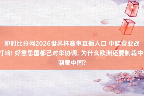 即时比分网2026世界杯赛事直播入口 中欧营业战再打响! 好意思国都已对华协调, 为什么欧洲还要制裁中国?