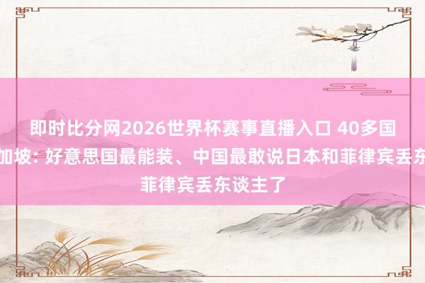 即时比分网2026世界杯赛事直播入口 40多国都聚新加坡: 好意思国最能装、中国最敢说日本和菲律宾丢东谈主了