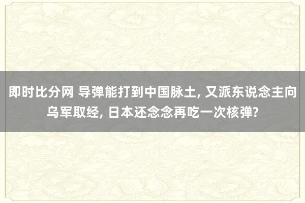 即时比分网 导弹能打到中国脉土, 又派东说念主向乌军取经, 日本还念念再吃一次核弹?