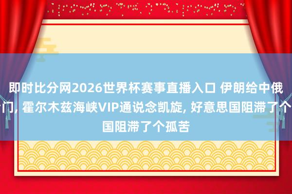 即时比分网2026世界杯赛事直播入口 伊朗给中俄开后门, 霍尔木兹海峡VIP通说念凯旋, 好意思国阻滞了个孤苦