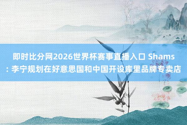 即时比分网2026世界杯赛事直播入口 Shams: 李宁规划在好意思国和中国开设库里品牌专卖店