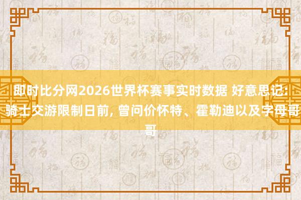 即时比分网2026世界杯赛事实时数据 好意思记: 骑士交游限制日前, 曾问价怀特、霍勒迪以及字母哥