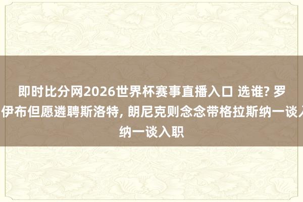 即时比分网2026世界杯赛事直播入口 选谁? 罗体: 伊布但