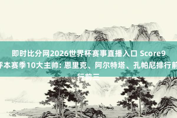 即时比分网2026世界杯赛事直播入口 Score90评本赛季10大主帅: 恩里克、阿尔特塔、孔帕尼排行前三