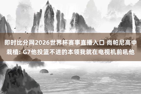 即时比分网2026世界杯赛事直播入口 尚帕尼高中栽植: G7他投篮不进的本领我就在电视机前吼他