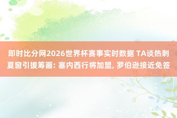 即时比分网2026世界杯赛事实时数据 TA谈热刺夏窗引援筹画: 塞内西行将加盟, 罗伯逊接近免签