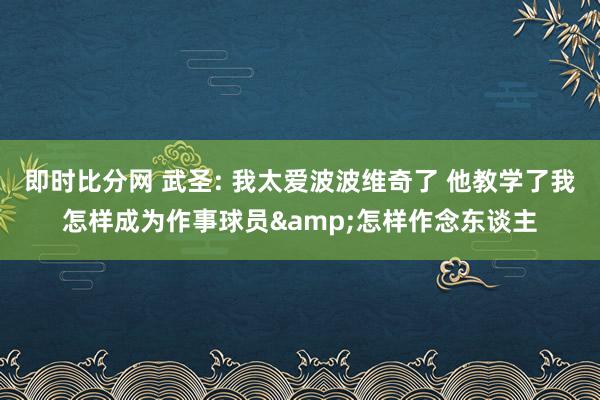 即时比分网 武圣: 我太爱波波维奇了 他教学了我怎样成为作事球员&怎样作念东谈主