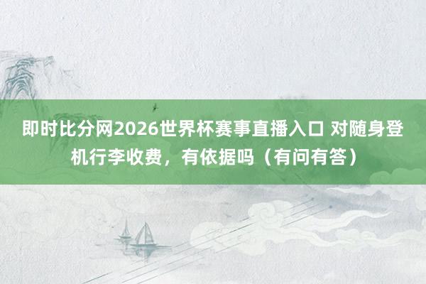 即时比分网2026世界杯赛事直播入口 对随身登机行李收费，有依据吗（有问有答）