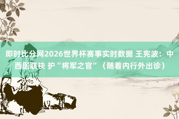 即时比分网2026世界杯赛事实时数据 王宪波：中西医联袂 护“将军之官”（随着内行外出诊）