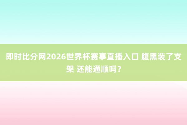 即时比分网2026世界杯赛事直播入口 腹黑装了支架 还能通顺吗？