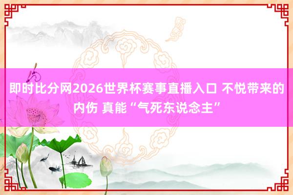 即时比分网2026世界杯赛事直播入口 不悦带来的内伤 真能“气死东说念主”