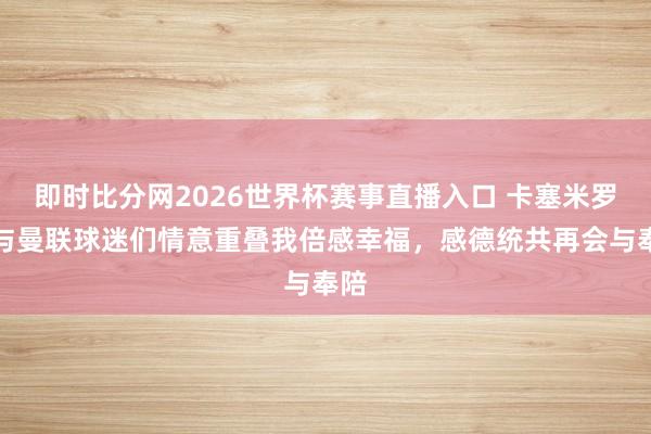 即时比分网2026世界杯赛事直播入口 卡塞米罗：与曼联球迷们情意重叠我倍感幸福，感德统共再会与奉陪