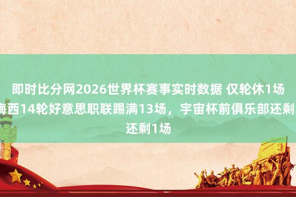 即时比分网2026世界杯赛事实时数据 仅轮休1场！梅西14轮好意思职联踢满13场，宇宙杯前俱乐部还剩1场
