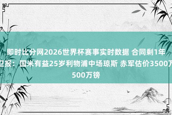 即时比分网2026世界杯赛事实时数据 合同剩1年！卫报：国米有益25岁利物浦中场琼斯 赤军估价3500万镑