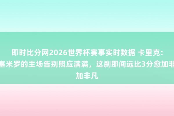 即时比分网2026世界杯赛事实时数据 卡里克：卡塞米罗的主场告别照应满满，这刹那间远比3分愈加非凡