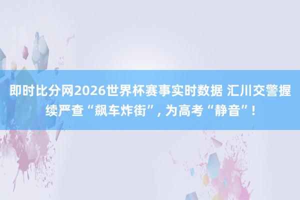 即时比分网2026世界杯赛事实时数据 汇川交警握续严查“飙车炸街”, 为高考“静音”!
