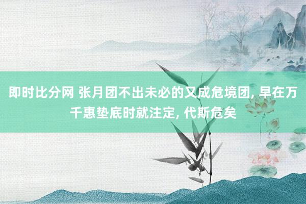 即时比分网 张月团不出未必的又成危境团， 早在万千惠垫底时就注定， 代斯危矣