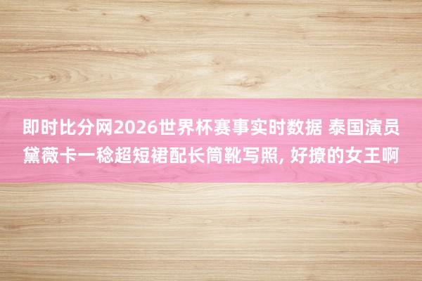 即时比分网2026世界杯赛事实时数据 泰国演员黛薇卡一稔超短裙配长筒靴写照，<a href=