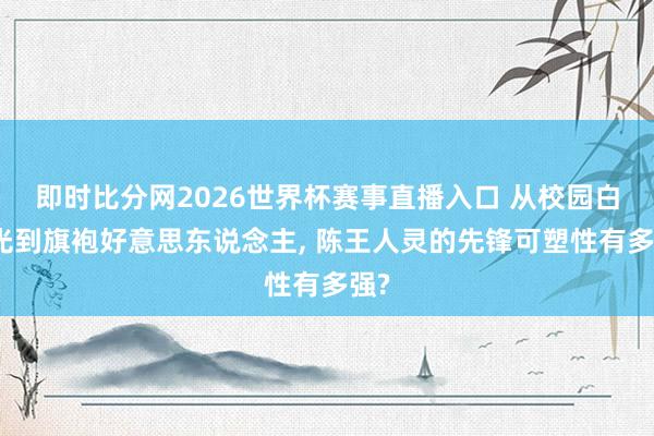 即时比分网2026世界杯赛事直播入口 从校园白蟾光到旗袍好意思东说念主， 陈王人灵的先锋可塑性有多强?