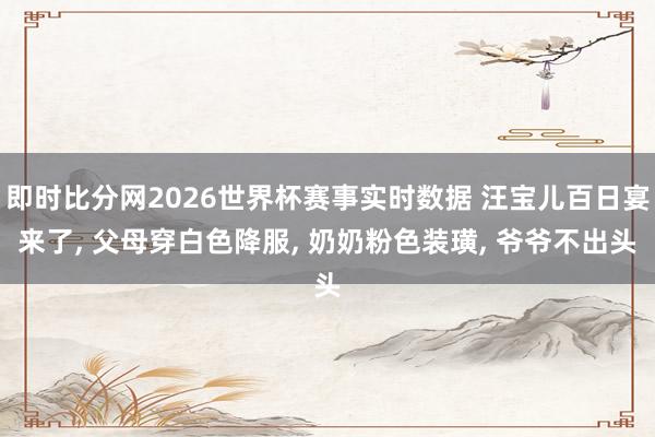 即时比分网2026世界杯赛事实时数据 汪宝儿百日宴来了， 父母穿白色降服， 奶奶粉色装璜， 爷爷不出头