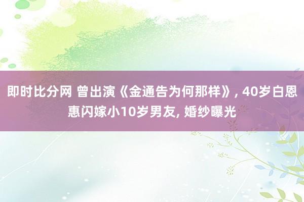 即时比分网 曾出演《金通告为何那样》， 40岁白恩惠闪嫁小10岁男友， 婚纱曝光