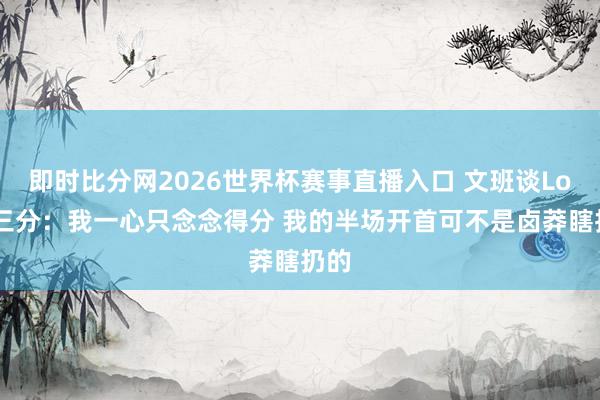 即时比分网2026世界杯赛事直播入口 文班谈Logo三分：我一心只念念得分 我的半场开首可不是卤莽瞎扔的