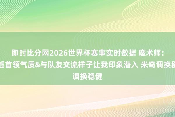 即时比分网2026世界杯赛事实时数据 魔术师:文班首领气质&与队友交流样子让我印象潜入 米奇调换稳健