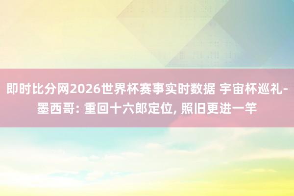 即时比分网2026世界杯赛事实时数据 宇宙杯巡礼-墨西哥: 重回十六郎定位， 照旧更进一竿