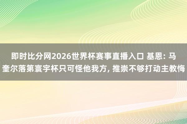 即时比分网2026世界杯赛事直播入口 基恩: 马奎尔落第寰宇杯只可怪他我方， 推崇不够打动主教悔