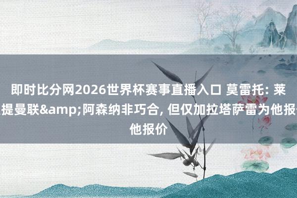 即时比分网2026世界杯赛事直播入口 莫雷托: 莱奥提曼联&阿森纳非巧合， 但仅加拉塔萨雷为他报价