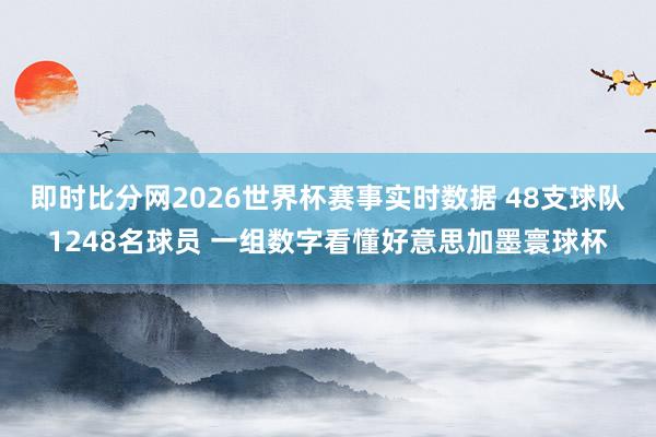 即时比分网2026世界杯赛事实时数据 48支球队1248名球员 一组数字看懂好意思加墨寰球杯