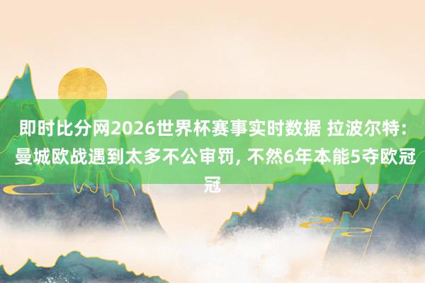 即时比分网2026世界杯赛事实时数据 拉波尔特: 曼城欧战遇到太多不公审罚, 不然6年本能5夺欧冠