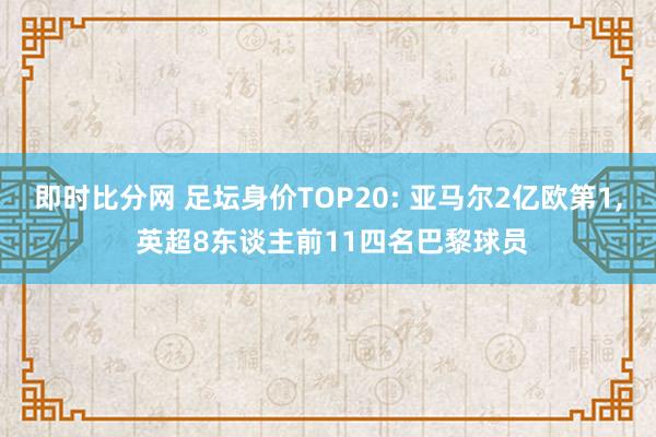 即时比分网 足坛身价TOP20: 亚马尔2亿欧第1， 英超8东谈主前11四名巴黎球员