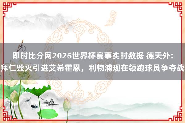 即时比分网2026世界杯赛事实时数据 德天外:拜仁毁灭引进艾希霍恩,利物浦现在领跑球员争夺战