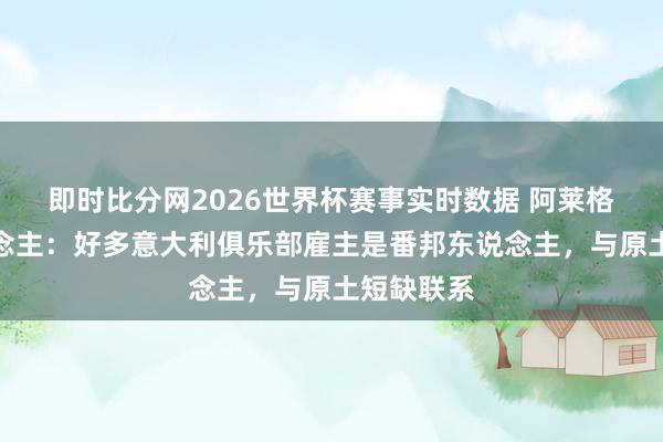 即时比分网2026世界杯赛事实时数据 阿莱格里牙东说念主：好多意大利俱乐部雇主是番邦东说念主，与原土短缺联系