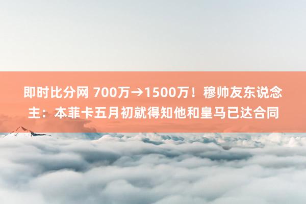 即时比分网 700万→1500万!穆帅友东说念主:本菲卡五月初就得知他和皇马已达合同