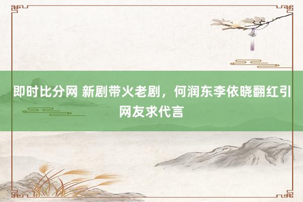 即时比分网 新剧带火老剧,何润东李依晓翻红引网友求代言
