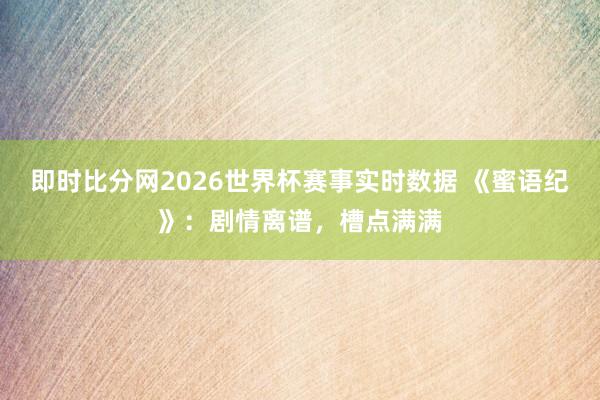 即时比分网2026世界杯赛事实时数据 《蜜语纪》：剧情离谱，槽点满满