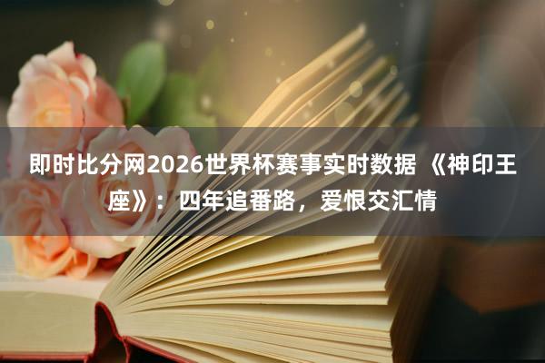 即时比分网2026世界杯赛事实时数据 《神印王座》：四年追番路，爱恨交汇情