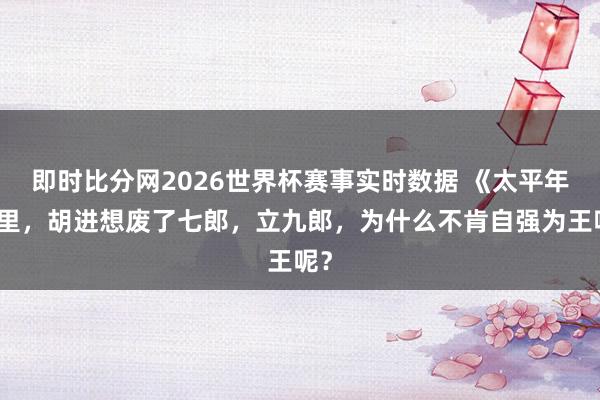 即时比分网2026世界杯赛事实时数据 《太平年》里，胡进想废了七郎，立九郎，为什么不肯自强为王呢？