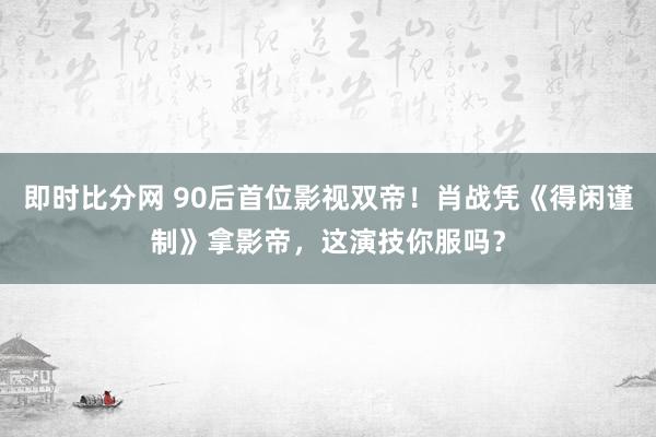 即时比分网 90后首位影视双帝！肖战凭《得闲谨制》拿影帝，这演技你服吗？