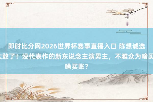 即时比分网2026世界杯赛事直播入口 陈想诚选角太敢了！没代表作的新东说念主演男主，不雅众为啥买账？